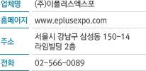 업체명: (주)이플러스엑스포 홈페이지: www.eplusexpo.com 주소: 서울시 강남구 삼성동 150-14 라임빌딩 2층 전화: 02-566-0089