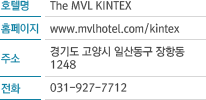 호텔명:	The MVL KINTEX 홈페이지: www.mvlhotel.com/kintex 주소: 경기도 고양시 일산동구 장항동 1248