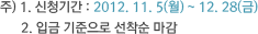 주) 1. 신청기간 : 2012. 11. 5(월) ~ 12. 28(금) 2. 입금 기준으로 선착순 마감