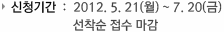 신청기간  :  2012. 5. 21(월) ~ 7. 20(금) 선착순 접수 마감